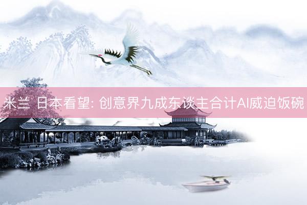 米兰 日本看望: 创意界九成东谈主合计AI威迫饭碗