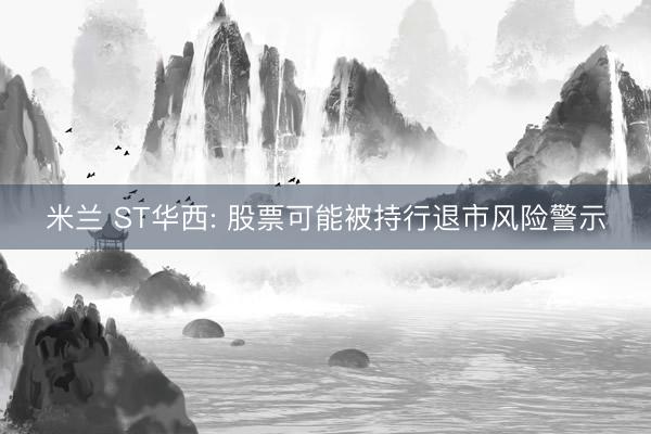 米兰 ST华西: 股票可能被持行退市风险警示