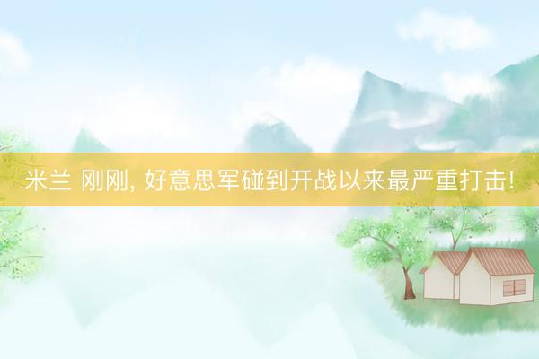 米兰 刚刚, 好意思军碰到开战以来最严重打击!