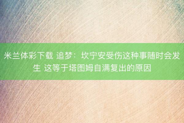 米兰体彩下载 追梦：坎宁安受伤这种事随时会发生 这等于塔图姆自满复出的原因