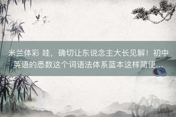 米兰体彩 哇，确切让东说念主大长见解！初中英语的悉数这个词语法体系蓝本这样简便…