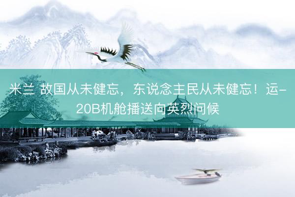 米兰 故国从未健忘，东说念主民从未健忘！运-20B机舱播送向英烈问候