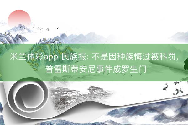 米兰体彩app 民族报: 不是因种族悔过被科罚, 普雷斯蒂安尼事件成罗生门