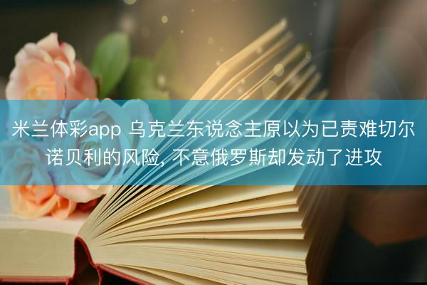 米兰体彩app 乌克兰东说念主原以为已责难切尔诺贝利的风险, 不意俄罗斯却发动了进攻