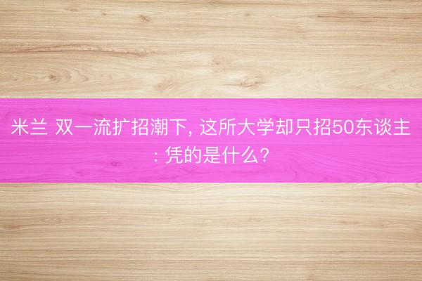 米兰 双一流扩招潮下, 这所大学却只招50东谈主: 凭的是什么?