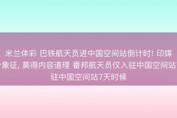 米兰体彩 巴铁航天员进中国空间站倒计时! 印媒: 仅仅个象征, 莫得内容道理 番邦航天员仅入驻中国空间站7天时候