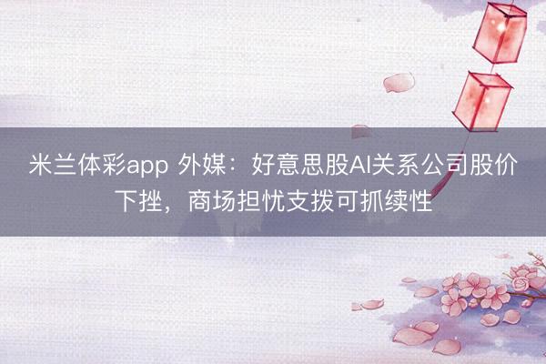 米兰体彩app 外媒：好意思股AI关系公司股价下挫，商场担忧支拨可抓续性