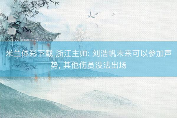 米兰体彩下载 浙江主帅: 刘浩帆未来可以参加声势, 其他伤员没法出场