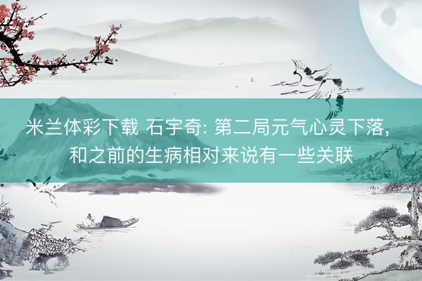 米兰体彩下载 石宇奇: 第二局元气心灵下落, 和之前的生病相对来说有一些关联