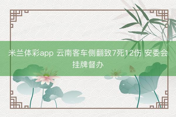 米兰体彩app 云南客车侧翻致7死12伤 安委会挂牌督办