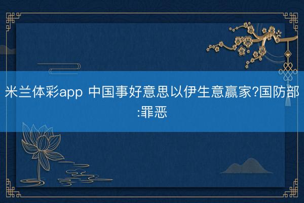 米兰体彩app 中国事好意思以伊生意赢家?国防部:罪恶