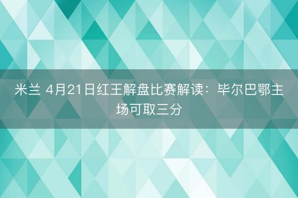 米兰 4月21日红王解盘比赛解读：毕尔巴鄂主场可取三分